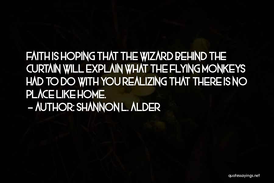 Shannon L. Alder Quotes: Faith Is Hoping That The Wizard Behind The Curtain Will Explain What The Flying Monkeys Had To Do With You