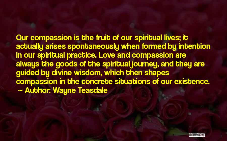Wayne Teasdale Quotes: Our Compassion Is The Fruit Of Our Spiritual Lives; It Actually Arises Spontaneously When Formed By Intention In Our Spiritual