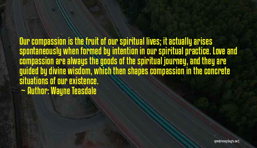 Wayne Teasdale Quotes: Our Compassion Is The Fruit Of Our Spiritual Lives; It Actually Arises Spontaneously When Formed By Intention In Our Spiritual