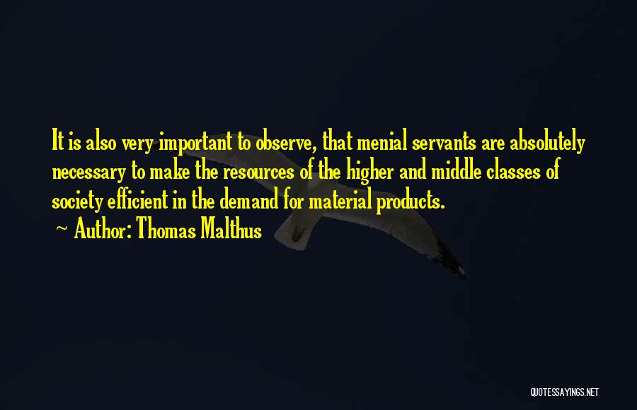 Thomas Malthus Quotes: It Is Also Very Important To Observe, That Menial Servants Are Absolutely Necessary To Make The Resources Of The Higher