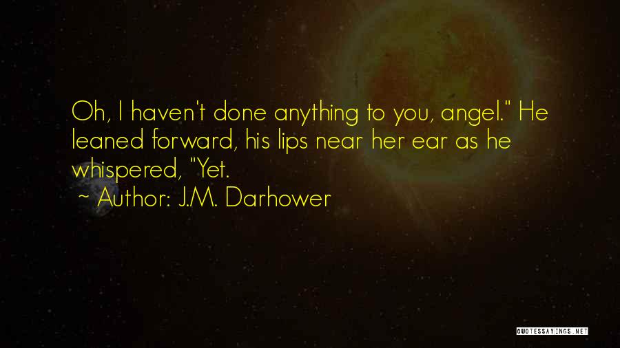J.M. Darhower Quotes: Oh, I Haven't Done Anything To You, Angel. He Leaned Forward, His Lips Near Her Ear As He Whispered, Yet.