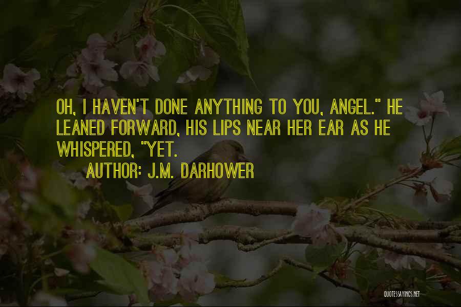 J.M. Darhower Quotes: Oh, I Haven't Done Anything To You, Angel. He Leaned Forward, His Lips Near Her Ear As He Whispered, Yet.