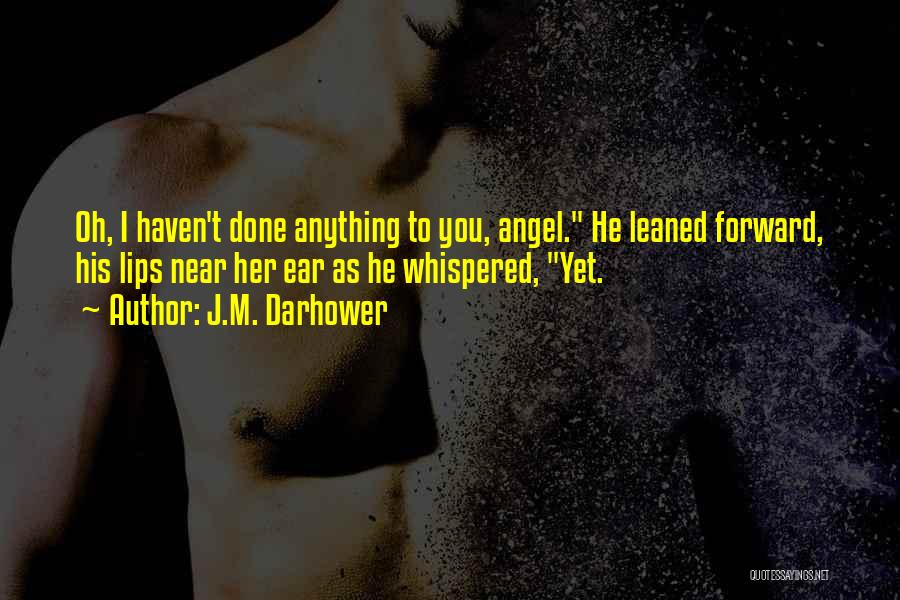 J.M. Darhower Quotes: Oh, I Haven't Done Anything To You, Angel. He Leaned Forward, His Lips Near Her Ear As He Whispered, Yet.