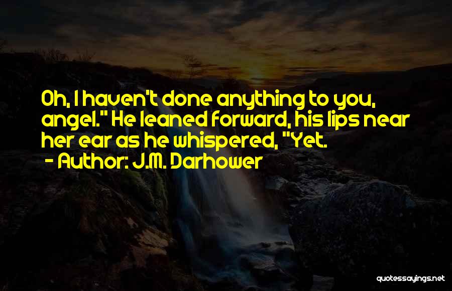 J.M. Darhower Quotes: Oh, I Haven't Done Anything To You, Angel. He Leaned Forward, His Lips Near Her Ear As He Whispered, Yet.