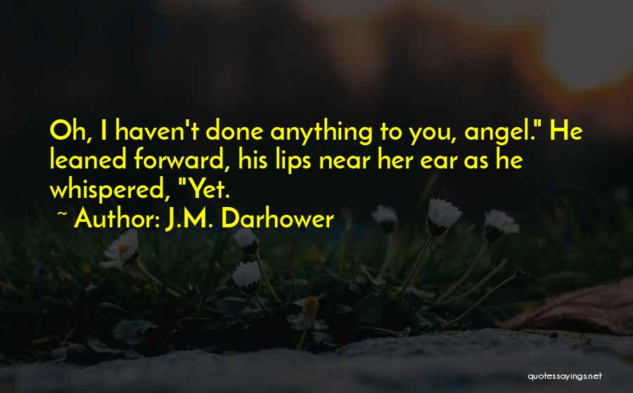 J.M. Darhower Quotes: Oh, I Haven't Done Anything To You, Angel. He Leaned Forward, His Lips Near Her Ear As He Whispered, Yet.