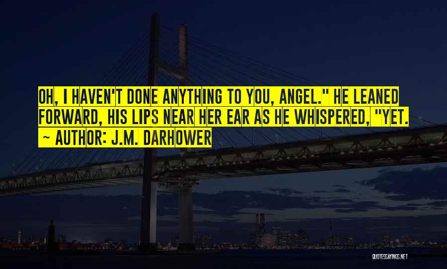 J.M. Darhower Quotes: Oh, I Haven't Done Anything To You, Angel. He Leaned Forward, His Lips Near Her Ear As He Whispered, Yet.