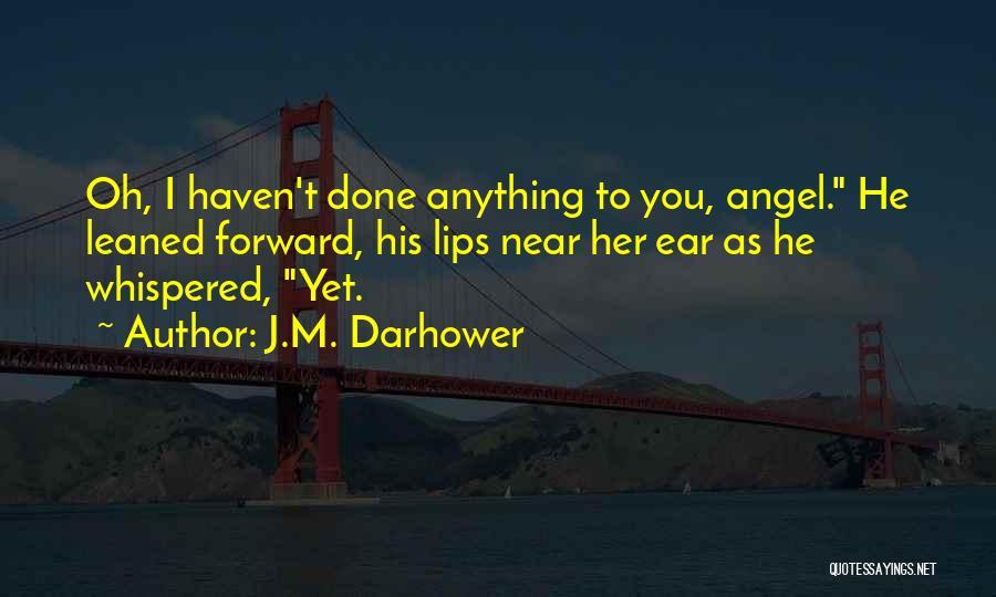 J.M. Darhower Quotes: Oh, I Haven't Done Anything To You, Angel. He Leaned Forward, His Lips Near Her Ear As He Whispered, Yet.