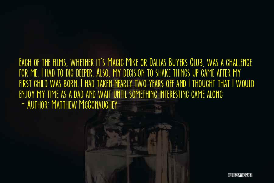 Matthew McConaughey Quotes: Each Of The Films, Whether It's Magic Mike Or Dallas Buyers Club, Was A Challenge For Me. I Had To
