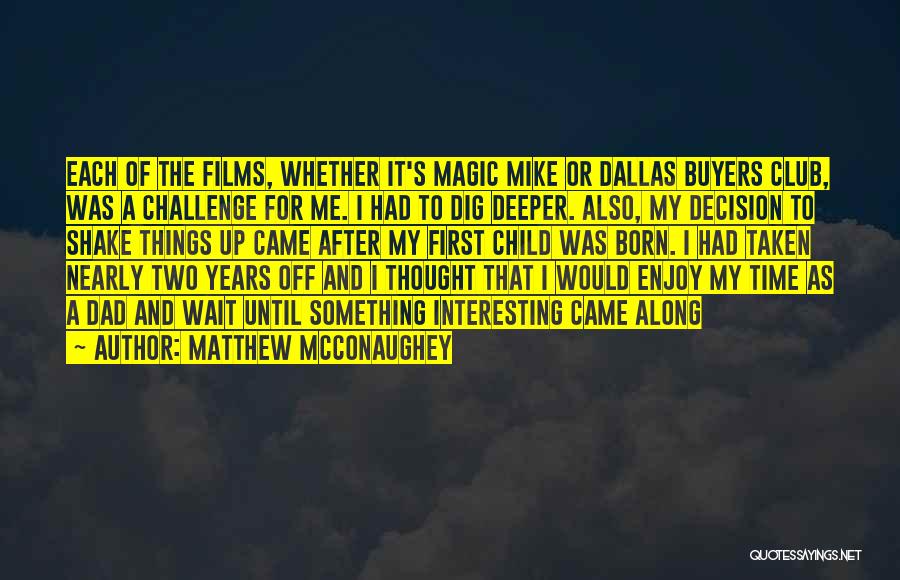 Matthew McConaughey Quotes: Each Of The Films, Whether It's Magic Mike Or Dallas Buyers Club, Was A Challenge For Me. I Had To