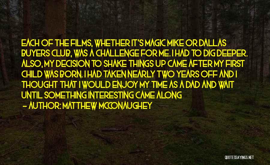 Matthew McConaughey Quotes: Each Of The Films, Whether It's Magic Mike Or Dallas Buyers Club, Was A Challenge For Me. I Had To