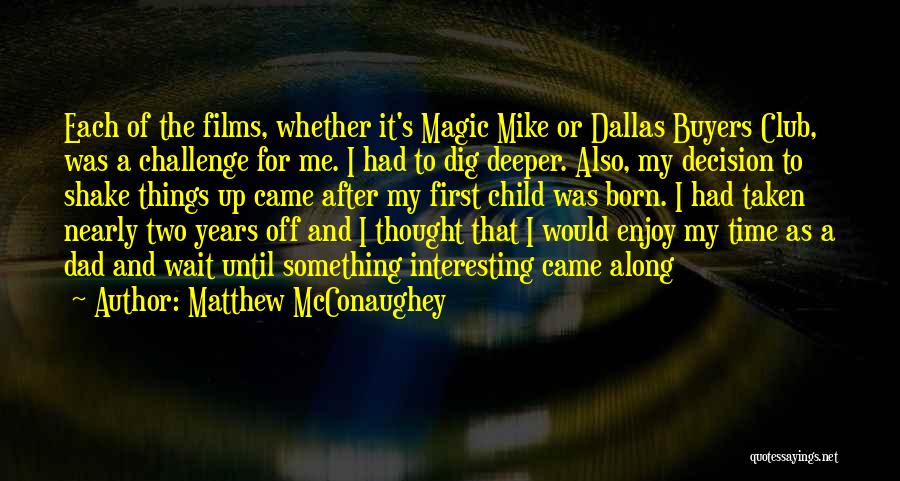 Matthew McConaughey Quotes: Each Of The Films, Whether It's Magic Mike Or Dallas Buyers Club, Was A Challenge For Me. I Had To
