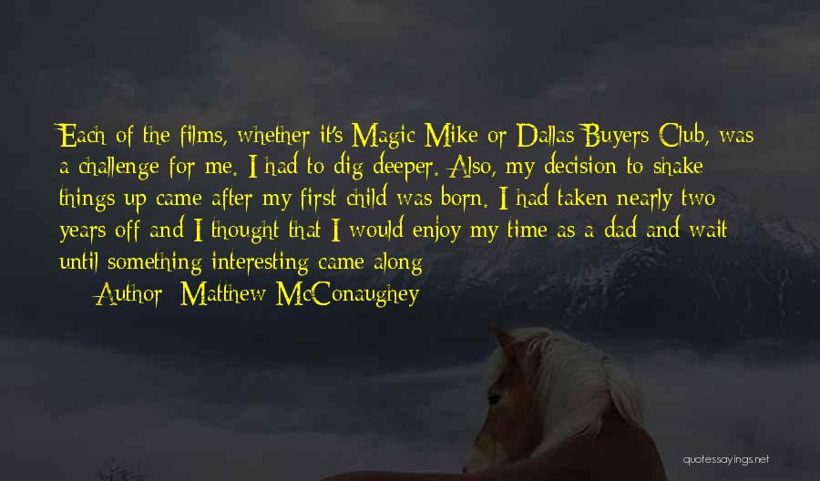 Matthew McConaughey Quotes: Each Of The Films, Whether It's Magic Mike Or Dallas Buyers Club, Was A Challenge For Me. I Had To