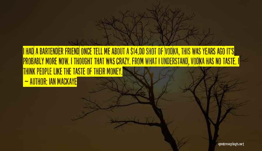 Ian MacKaye Quotes: I Had A Bartender Friend Once Tell Me About A $14.00 Shot Of Vodka, This Was Years Ago It's Probably