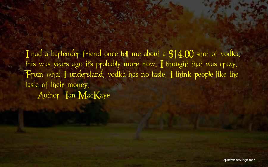 Ian MacKaye Quotes: I Had A Bartender Friend Once Tell Me About A $14.00 Shot Of Vodka, This Was Years Ago It's Probably