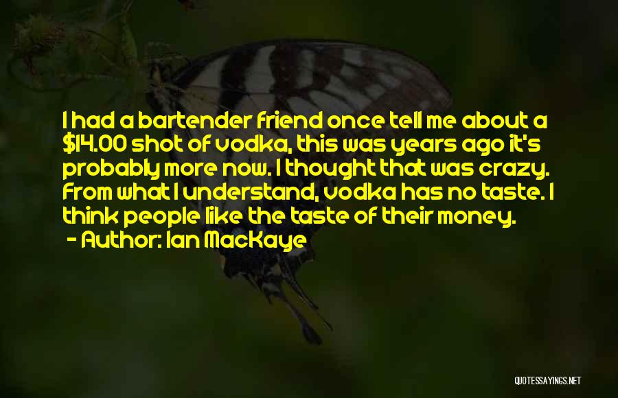 Ian MacKaye Quotes: I Had A Bartender Friend Once Tell Me About A $14.00 Shot Of Vodka, This Was Years Ago It's Probably