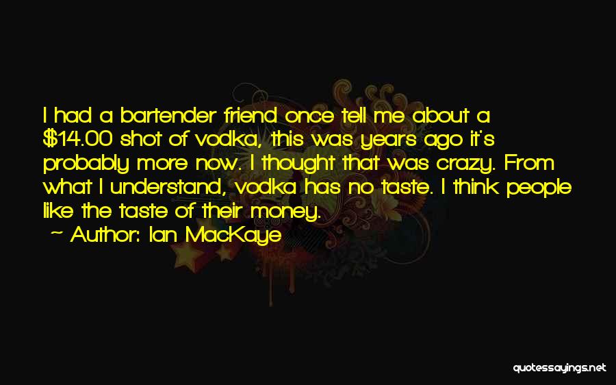 Ian MacKaye Quotes: I Had A Bartender Friend Once Tell Me About A $14.00 Shot Of Vodka, This Was Years Ago It's Probably