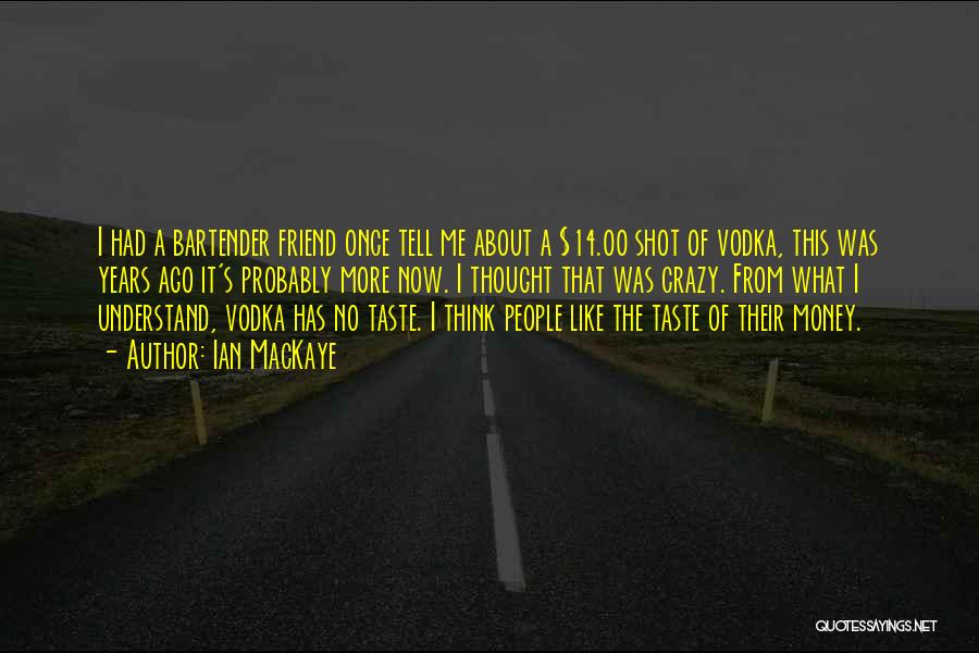 Ian MacKaye Quotes: I Had A Bartender Friend Once Tell Me About A $14.00 Shot Of Vodka, This Was Years Ago It's Probably