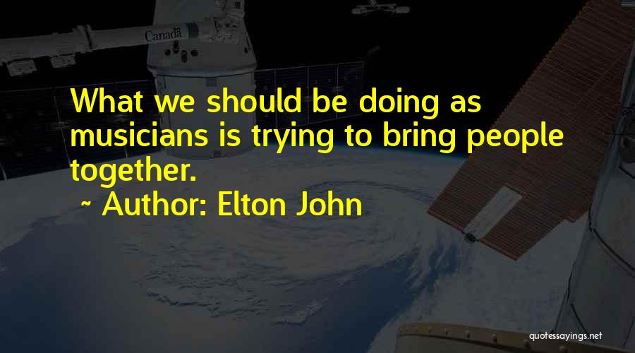 Elton John Quotes: What We Should Be Doing As Musicians Is Trying To Bring People Together.