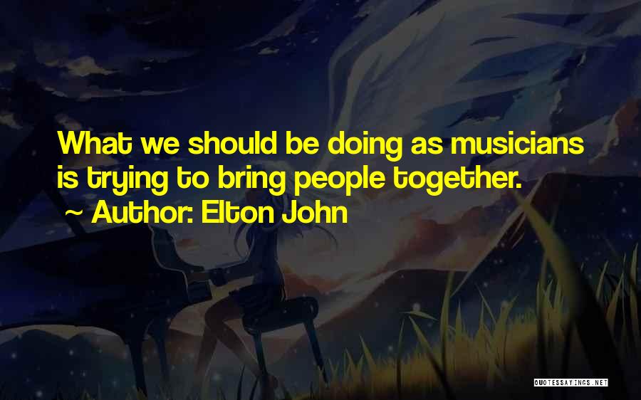 Elton John Quotes: What We Should Be Doing As Musicians Is Trying To Bring People Together.