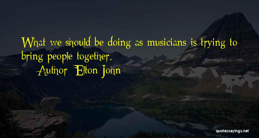 Elton John Quotes: What We Should Be Doing As Musicians Is Trying To Bring People Together.