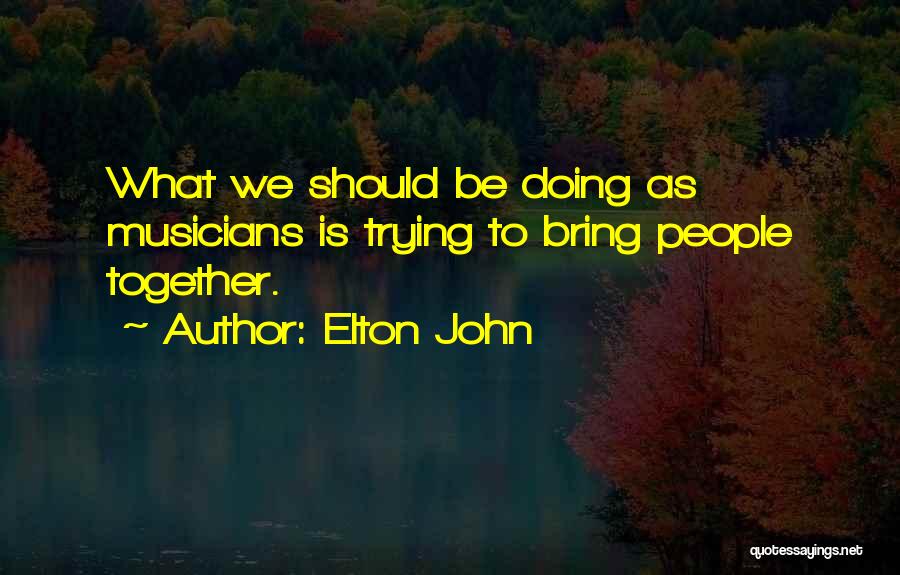 Elton John Quotes: What We Should Be Doing As Musicians Is Trying To Bring People Together.
