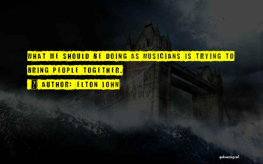 Elton John Quotes: What We Should Be Doing As Musicians Is Trying To Bring People Together.