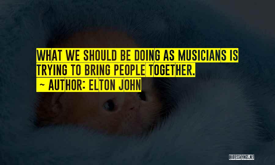 Elton John Quotes: What We Should Be Doing As Musicians Is Trying To Bring People Together.