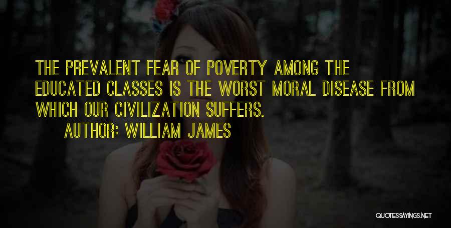 William James Quotes: The Prevalent Fear Of Poverty Among The Educated Classes Is The Worst Moral Disease From Which Our Civilization Suffers.