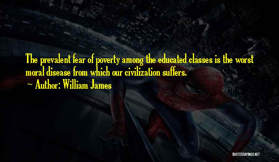 William James Quotes: The Prevalent Fear Of Poverty Among The Educated Classes Is The Worst Moral Disease From Which Our Civilization Suffers.