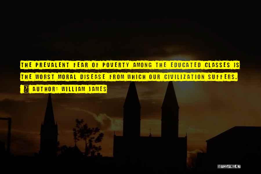 William James Quotes: The Prevalent Fear Of Poverty Among The Educated Classes Is The Worst Moral Disease From Which Our Civilization Suffers.