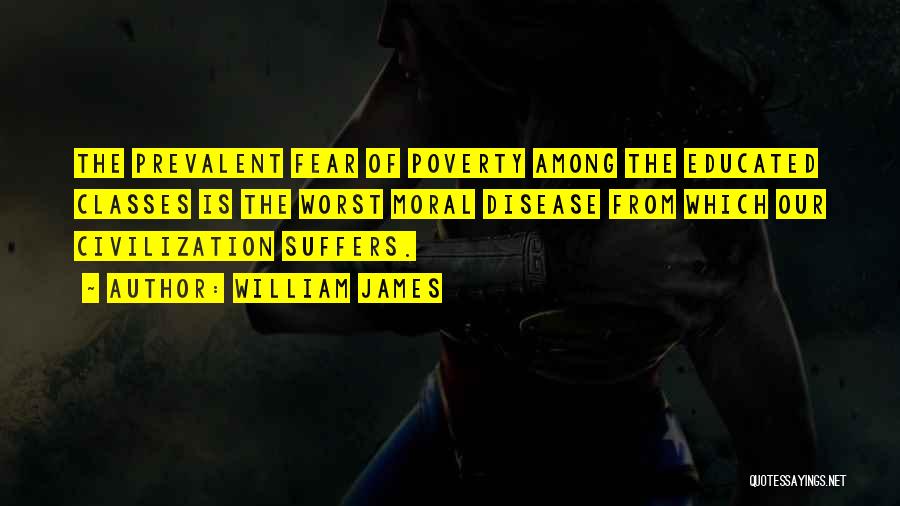 William James Quotes: The Prevalent Fear Of Poverty Among The Educated Classes Is The Worst Moral Disease From Which Our Civilization Suffers.