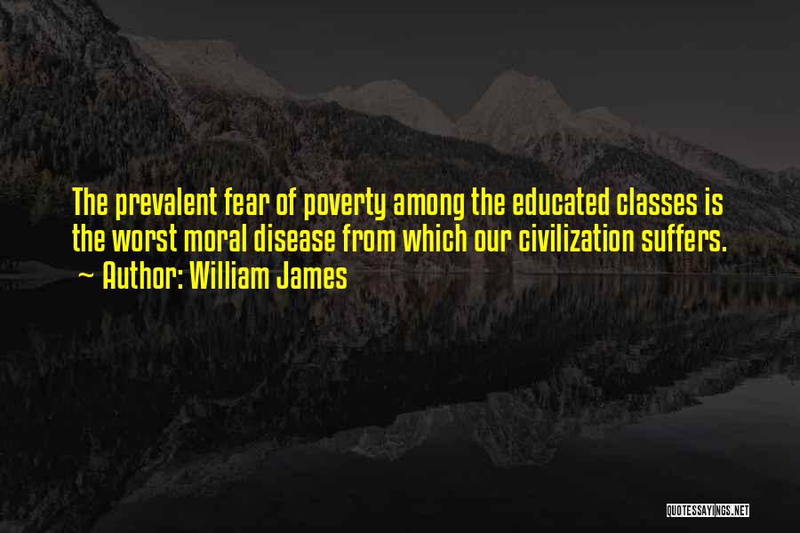 William James Quotes: The Prevalent Fear Of Poverty Among The Educated Classes Is The Worst Moral Disease From Which Our Civilization Suffers.