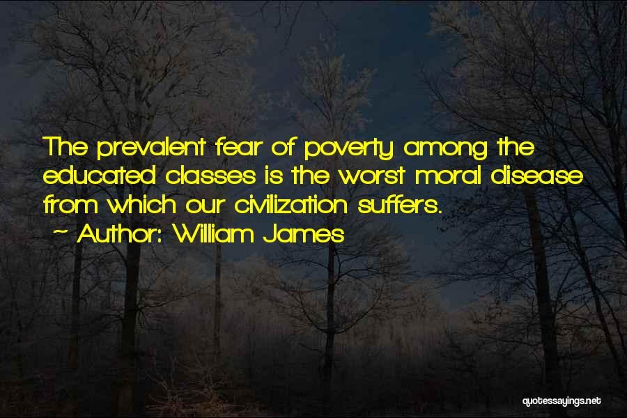 William James Quotes: The Prevalent Fear Of Poverty Among The Educated Classes Is The Worst Moral Disease From Which Our Civilization Suffers.