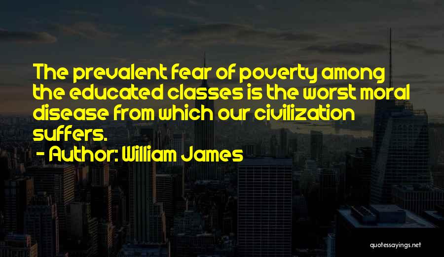 William James Quotes: The Prevalent Fear Of Poverty Among The Educated Classes Is The Worst Moral Disease From Which Our Civilization Suffers.