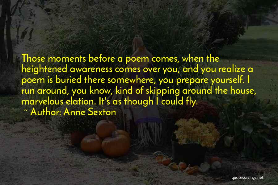 Anne Sexton Quotes: Those Moments Before A Poem Comes, When The Heightened Awareness Comes Over You, And You Realize A Poem Is Buried