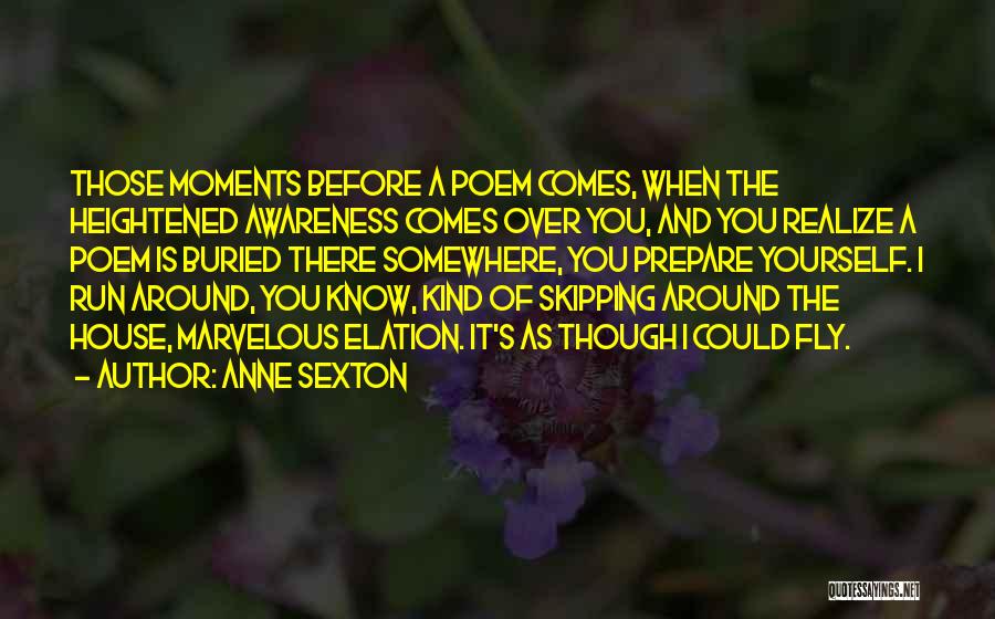 Anne Sexton Quotes: Those Moments Before A Poem Comes, When The Heightened Awareness Comes Over You, And You Realize A Poem Is Buried