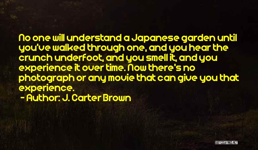J. Carter Brown Quotes: No One Will Understand A Japanese Garden Until You've Walked Through One, And You Hear The Crunch Underfoot, And You