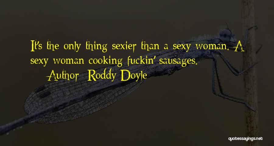 Roddy Doyle Quotes: It's The Only Thing Sexier Than A Sexy Woman. A Sexy Woman Cooking Fuckin' Sausages.