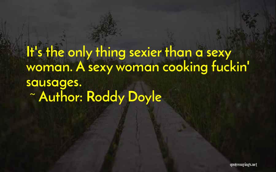 Roddy Doyle Quotes: It's The Only Thing Sexier Than A Sexy Woman. A Sexy Woman Cooking Fuckin' Sausages.