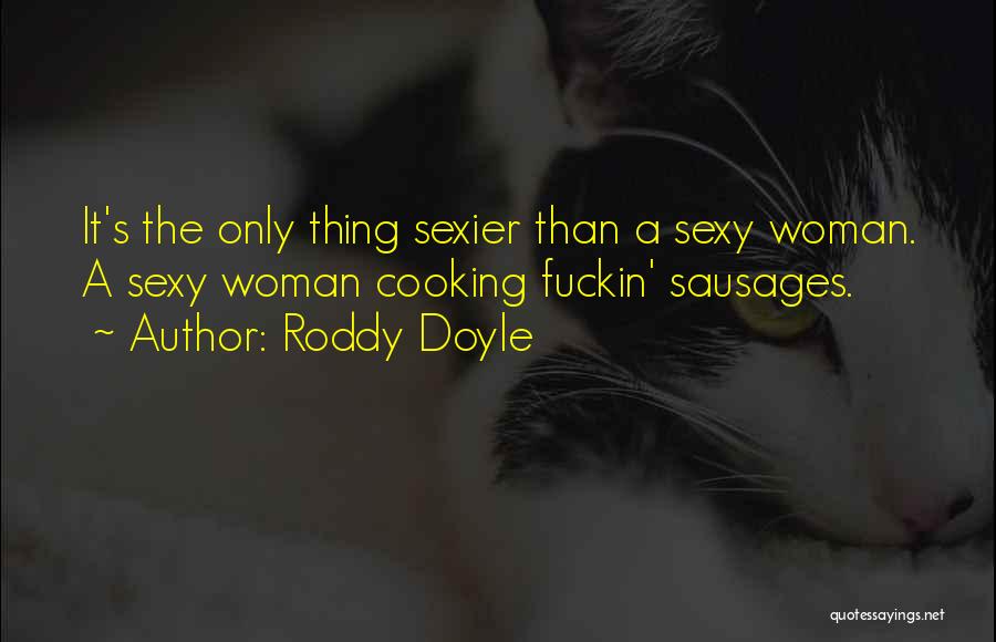 Roddy Doyle Quotes: It's The Only Thing Sexier Than A Sexy Woman. A Sexy Woman Cooking Fuckin' Sausages.