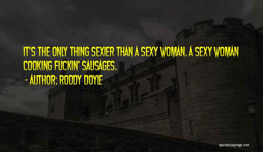 Roddy Doyle Quotes: It's The Only Thing Sexier Than A Sexy Woman. A Sexy Woman Cooking Fuckin' Sausages.