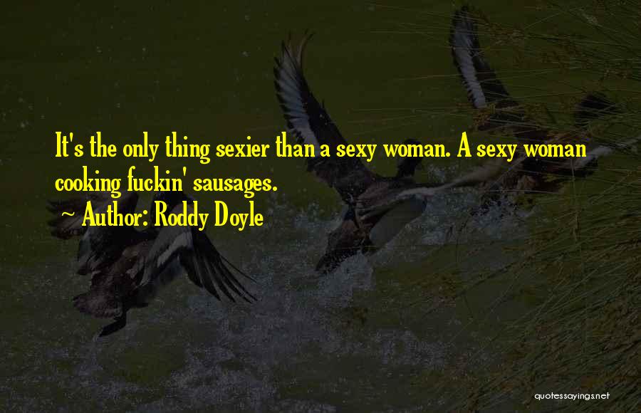 Roddy Doyle Quotes: It's The Only Thing Sexier Than A Sexy Woman. A Sexy Woman Cooking Fuckin' Sausages.