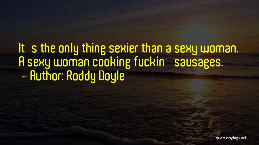 Roddy Doyle Quotes: It's The Only Thing Sexier Than A Sexy Woman. A Sexy Woman Cooking Fuckin' Sausages.