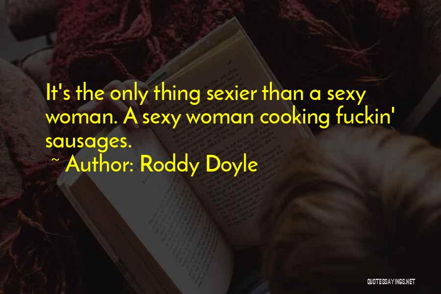 Roddy Doyle Quotes: It's The Only Thing Sexier Than A Sexy Woman. A Sexy Woman Cooking Fuckin' Sausages.