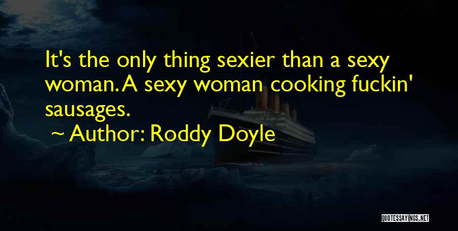 Roddy Doyle Quotes: It's The Only Thing Sexier Than A Sexy Woman. A Sexy Woman Cooking Fuckin' Sausages.