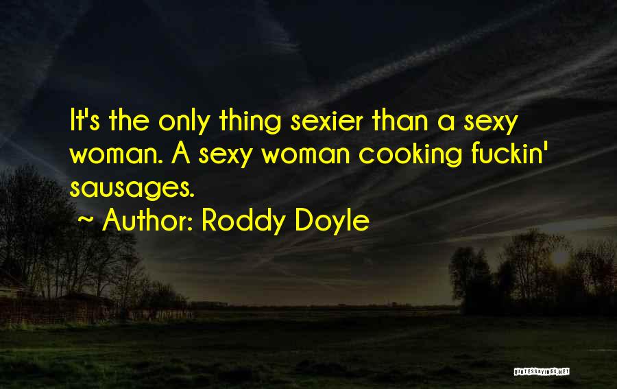 Roddy Doyle Quotes: It's The Only Thing Sexier Than A Sexy Woman. A Sexy Woman Cooking Fuckin' Sausages.