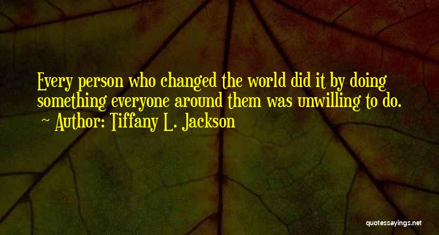 Tiffany L. Jackson Quotes: Every Person Who Changed The World Did It By Doing Something Everyone Around Them Was Unwilling To Do.