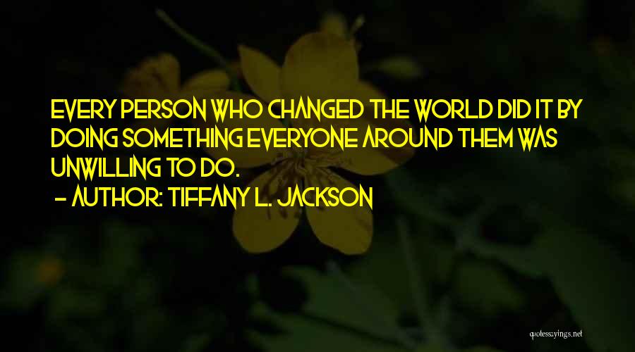 Tiffany L. Jackson Quotes: Every Person Who Changed The World Did It By Doing Something Everyone Around Them Was Unwilling To Do.