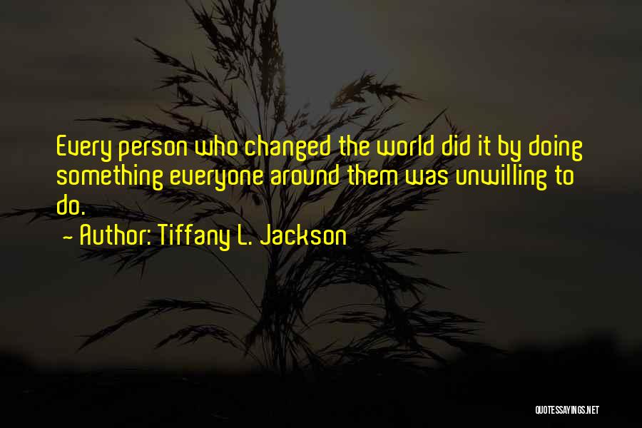 Tiffany L. Jackson Quotes: Every Person Who Changed The World Did It By Doing Something Everyone Around Them Was Unwilling To Do.