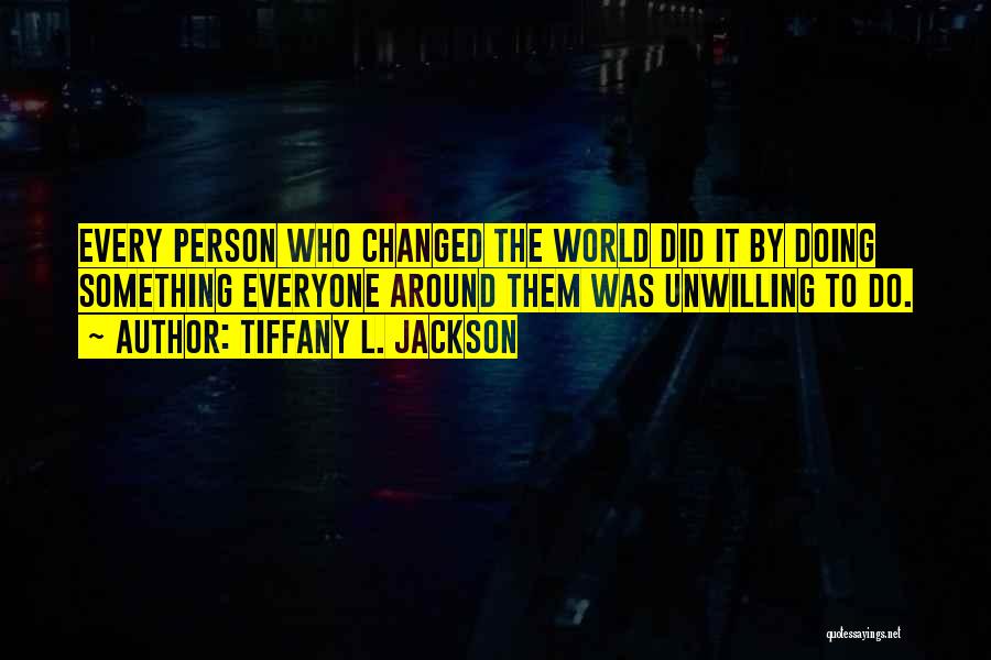 Tiffany L. Jackson Quotes: Every Person Who Changed The World Did It By Doing Something Everyone Around Them Was Unwilling To Do.